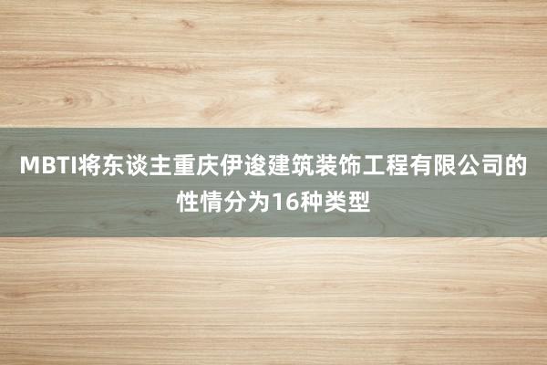 MBTI将东谈主重庆伊逡建筑装饰工程有限公司的性情分为16种类型