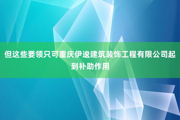 但这些要领只可重庆伊逡建筑装饰工程有限公司起到补助作用