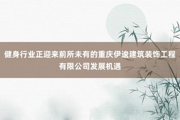 健身行业正迎来前所未有的重庆伊逡建筑装饰工程有限公司发展机遇