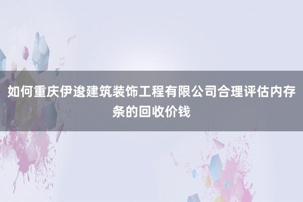 如何重庆伊逡建筑装饰工程有限公司合理评估内存条的回收价钱