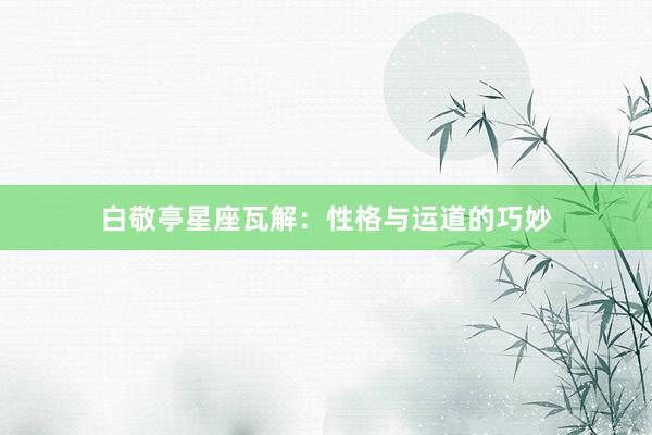 白敬亭星座瓦解：性格与运道的巧妙