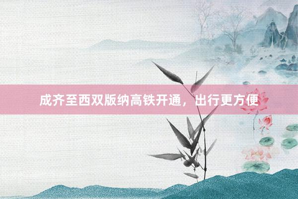 成齐至西双版纳高铁开通，出行更方便