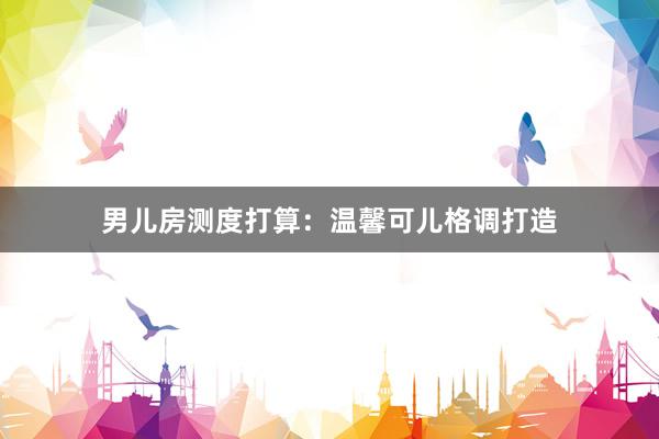 男儿房测度打算：温馨可儿格调打造
